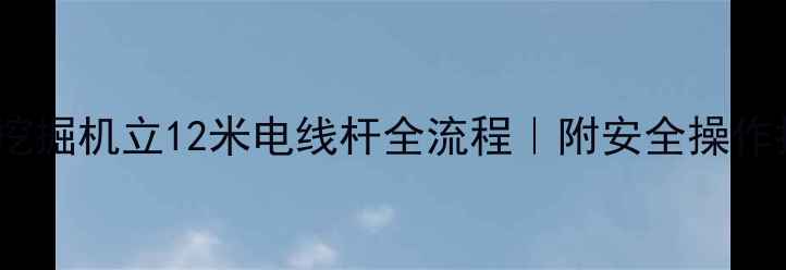 60吨挖掘机立12米电线杆全流程附安全操作指南