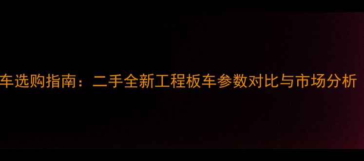 60吨挖掘机运输车选购指南二手全新工程板车参数对比与市场分析附最新报价