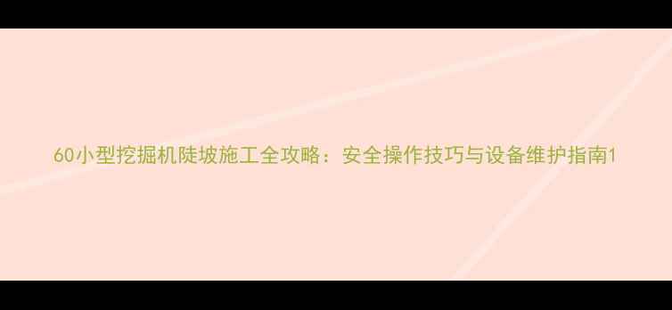 60小型挖掘机陡坡施工全攻略安全操作技巧与设备维护指南