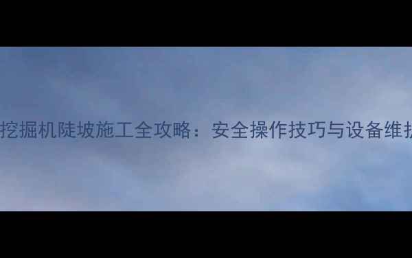 图片 60小型挖掘机陡坡施工全攻略：安全操作技巧与设备维护指南2