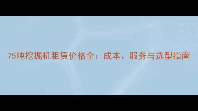 图片 75吨挖掘机租赁价格全：成本、服务与选型指南