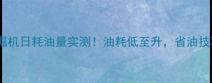 8吨360挖掘机日耗油量实测油耗低至升省油技巧附上