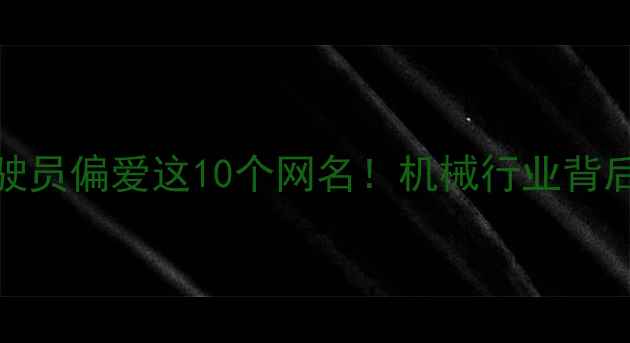 图片 90后挖机驾驶员偏爱这10个网名！机械行业背后的青春态度