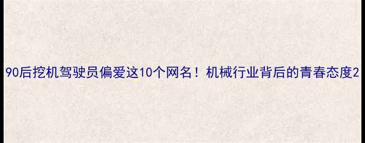 90后挖机驾驶员偏爱这10个网名机械行业背后的青春态度