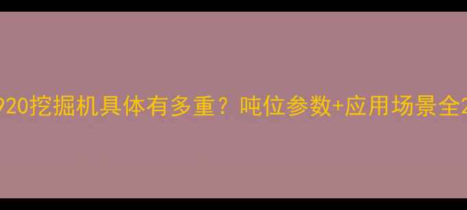图片 920挖掘机具体有多重？吨位参数+应用场景全2