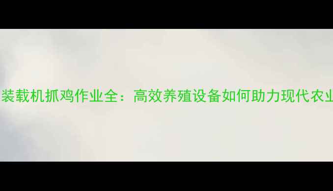 图片 938装载机抓鸡作业全：高效养殖设备如何助力现代农业？
