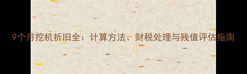 图片 9个月挖机折旧全：计算方法、财税处理与残值评估指南
