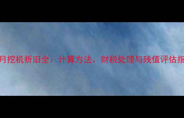 图片 9个月挖机折旧全：计算方法、财税处理与残值评估指南1