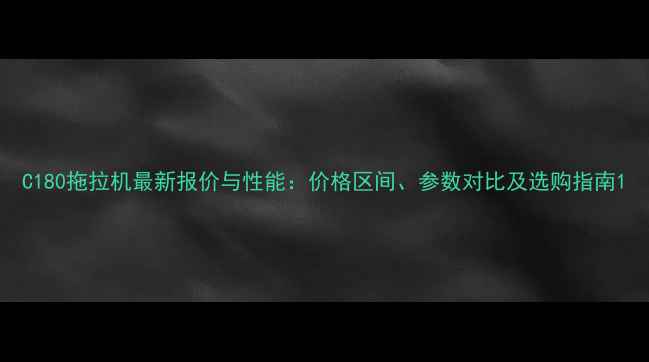 图片 C180拖拉机最新报价与性能：价格区间、参数对比及选购指南1