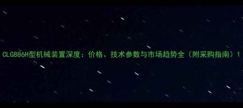 CLG886H型机械装置深度价格技术参数与市场趋势全附采购指南
