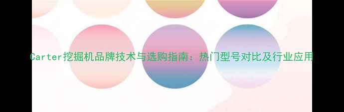 Carter挖掘机品牌技术与选购指南热门型号对比及行业应用