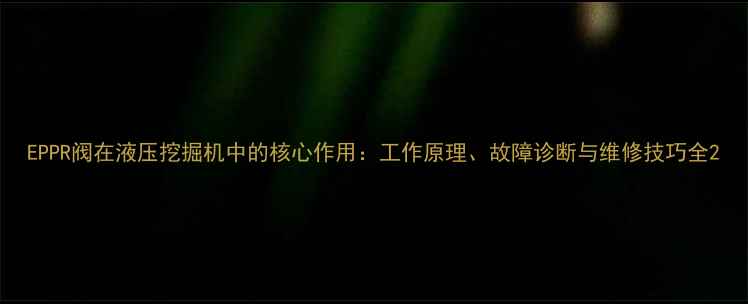 EPPR阀在液压挖掘机中的核心作用工作原理故障诊断与维修技巧全
