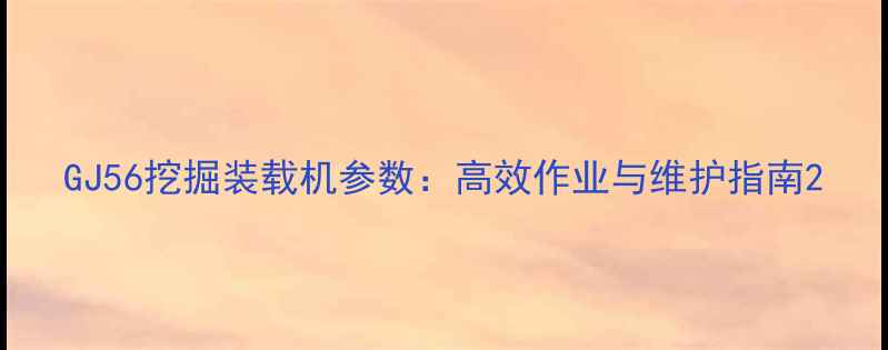 图片 GJ56挖掘装载机参数：高效作业与维护指南2