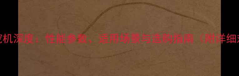 HEkHNG挖机深度性能参数适用场景与选购指南附详细对比图