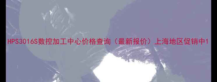 图片 HPS3016S数控加工中心价格查询（最新报价）上海地区促销中1