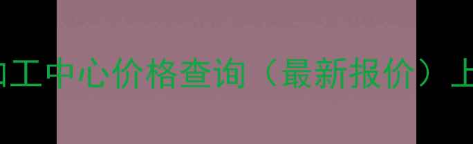 HPS3016S数控加工中心价格查询最新报价上海地区促销中