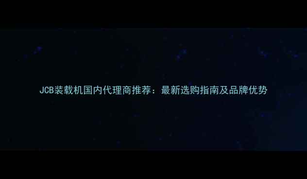 JCB装载机国内代理商推荐最新选购指南及品牌优势