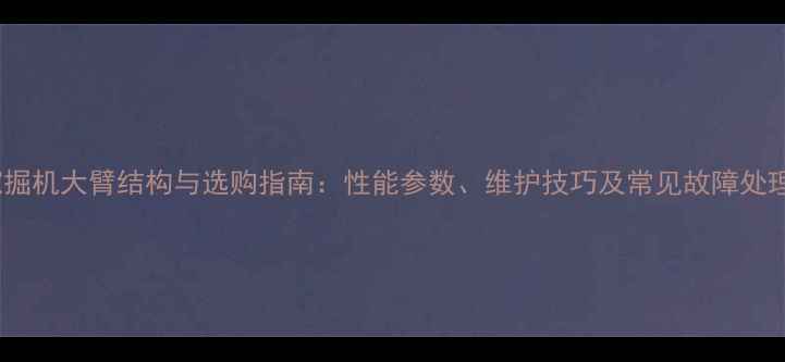 PC2000挖掘机大臂结构与选购指南性能参数维护技巧及常见故障处理全攻略