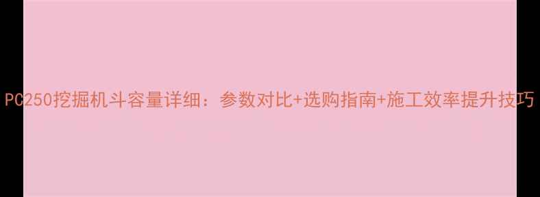 PC250挖掘机斗容量详细参数对比选购指南施工效率提升技巧