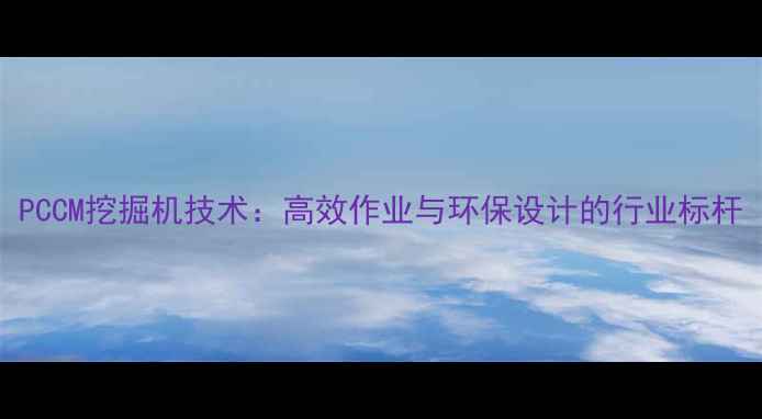 图片 PCCM挖掘机技术：高效作业与环保设计的行业标杆