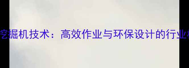 图片 PCCM挖掘机技术：高效作业与环保设计的行业标杆1