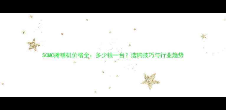 图片 SCMC摊铺机价格全：多少钱一台？选购技巧与行业趋势