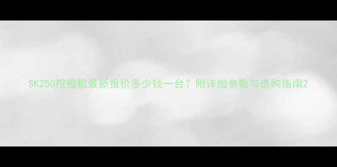 SK250挖掘机最新报价多少钱一台附详细参数与选购指南
