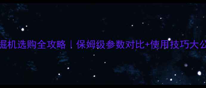 SK360挖掘机选购全攻略保姆级参数对比使用技巧大公开