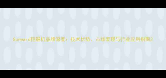 图片 Sunward挖掘机品牌深度：技术优势、市场表现与行业应用指南2