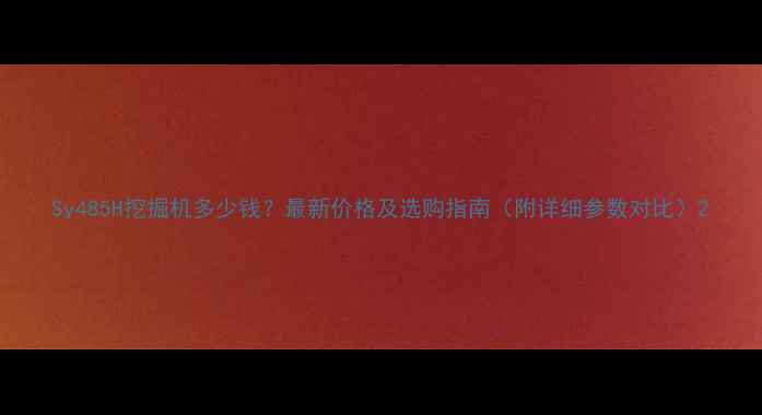 Sy485H挖掘机多少钱最新价格及选购指南附详细参数对比