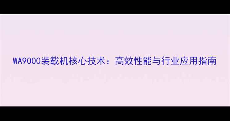 图片 WA9000装载机核心技术：高效性能与行业应用指南