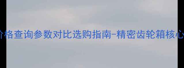 图片 ZF4WG200价格查询参数对比选购指南-精密齿轮箱核心部件深度1