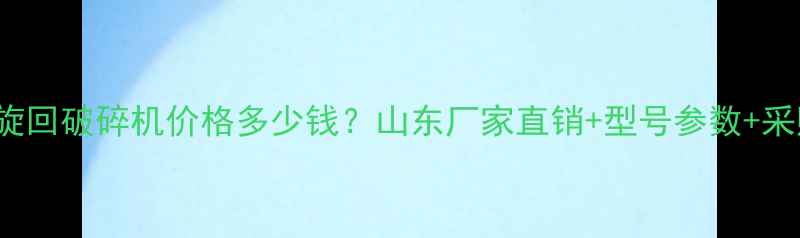 pxz0917旋回破碎机价格多少钱山东厂家直销型号参数采购指南全