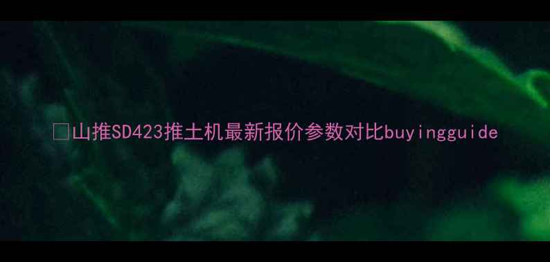 图片 ⚡山推SD423推土机最新报价参数对比buyingguide