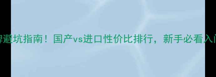图片 ✅挖机品牌避坑指南！国产vs进口性价比排行，新手必看入门选购攻略