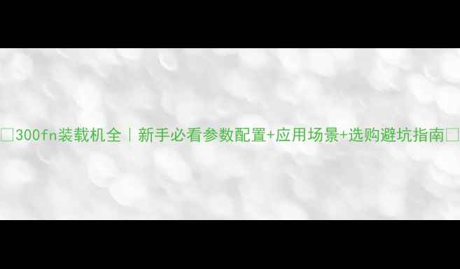 图片 ✨300fn装载机全｜新手必看参数配置+应用场景+选购避坑指南💪