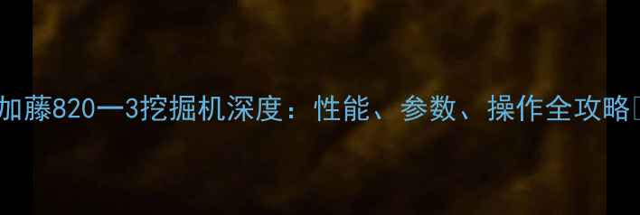 图片 ✨加藤820一3挖掘机深度：性能、参数、操作全攻略✨1