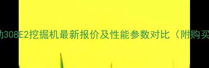 卡特彼勒308E2挖掘机最新报价及性能参数对比附购买指南