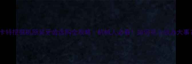 图片 ✨卡特挖掘机原装牙齿选购全攻略｜机械人必看！如何花小钱办大事？2