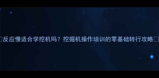 图片 ✨反应慢适合学挖机吗？挖掘机操作培训的零基础转行攻略🔧2