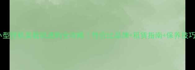 图片 ✨小型挖机装载机选购全攻略｜性价比品牌+租赁指南+保养技巧🔧1