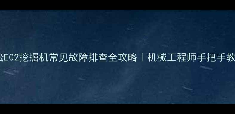 图片 ✨小松E02挖掘机常见故障排查全攻略｜机械工程师手把手教学✨1