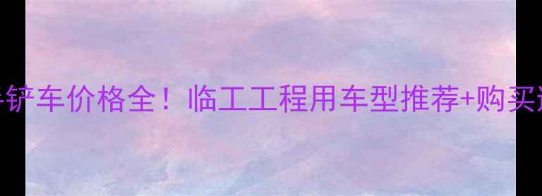 山东二手铲车价格全临工工程用车型推荐购买避坑指南