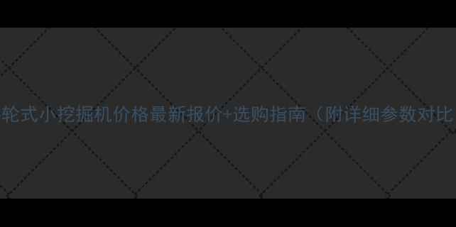 手轮式小挖掘机价格最新报价选购指南附详细参数对比