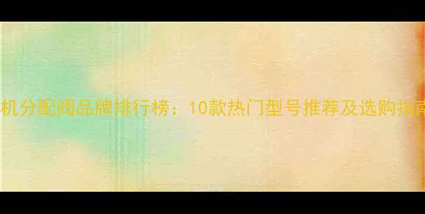 图片 ✨挖机分配阀品牌排行榜：10款热门型号推荐及选购指南🔧2