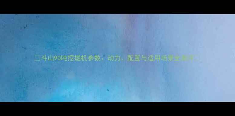 斗山90吨挖掘机参数动力配置与适用场景全测评