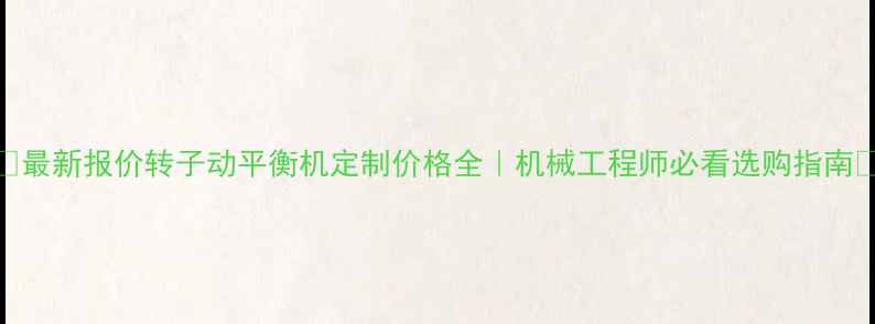 最新报价转子动平衡机定制价格全机械工程师必看选购指南
