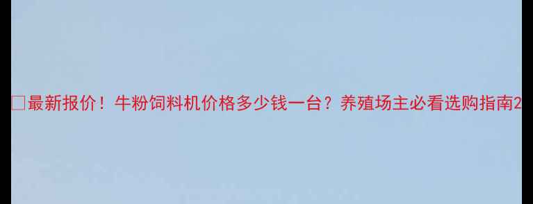 最新报价牛粉饲料机价格多少钱一台养殖场主必看选购指南