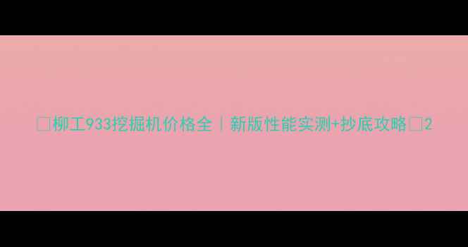 图片 ✨柳工933挖掘机价格全｜新版性能实测+抄底攻略💰2