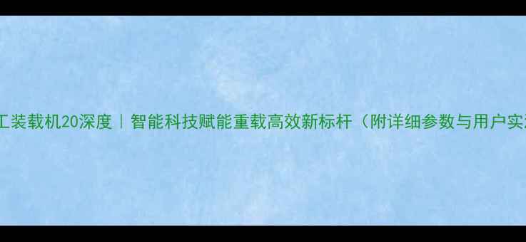 辰宇重工装载机20深度智能科技赋能重载高效新标杆附详细参数与用户实测报告